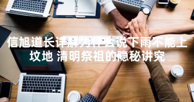 信旭道长详解为什么说下雨不能上坟地 清明祭祖的隐秘讲究